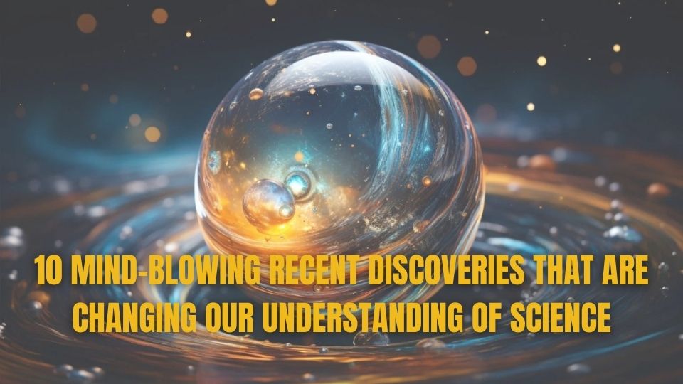10 Mind-Blowing Recent Discoveries That Are Changing Our Understanding of Science